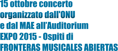 15 ottobre concerto  organizzato dall'ONU  e dal MAE all’Auditorium  EXPO 2015 - Ospiti di FRONTERAS MUSICALES ABIERTAS