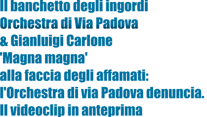 Il banchetto degli ingordi  Orchestra di Via Padova  & Gianluigi Carlone  'Magna magna'  alla faccia degli affamati:  l'Orchestra di via Padova denuncia.  Il videoclip in anteprima