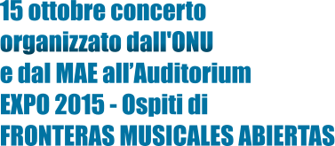 15 ottobre concerto  organizzato dall'ONU  e dal MAE allAuditorium  EXPO 2015 - Ospiti di FRONTERAS MUSICALES ABIERTAS